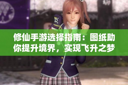 修仙手游选择指南：图纸助你提升境界，实现飞升之梦
