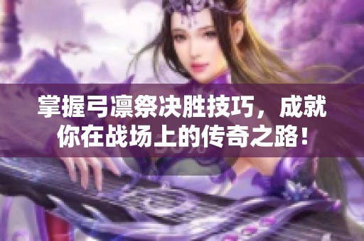 掌握弓凛祭决胜技巧，成就你在战场上的传奇之路！