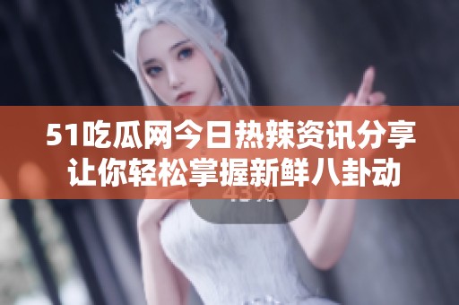 51吃瓜网今日热辣资讯分享 让你轻松掌握新鲜八卦动态