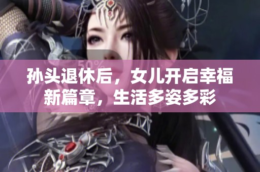 孙头退休后，女儿开启幸福新篇章，生活多姿多彩