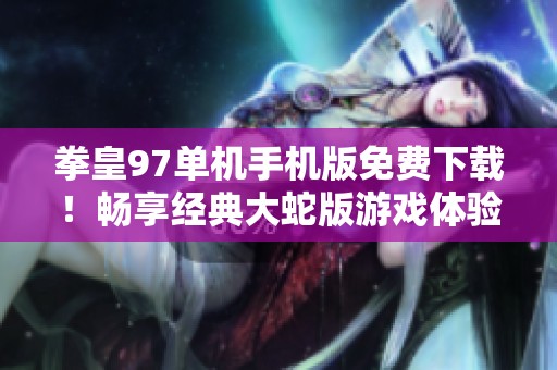 拳皇97单机手机版免费下载！畅享经典大蛇版游戏体验！