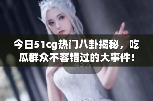 今日51cg热门八卦揭秘，吃瓜群众不容错过的大事件！