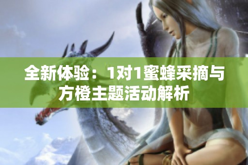 全新体验：1对1蜜蜂采摘与方橙主题活动解析