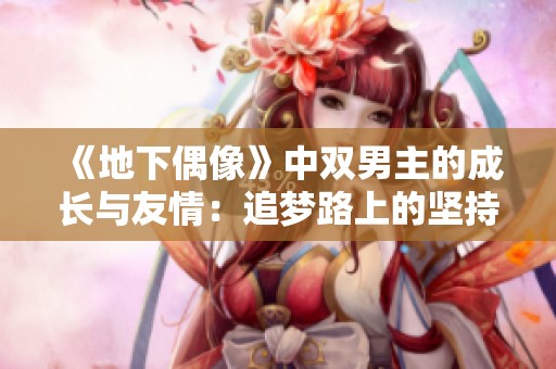《地下偶像》中双男主的成长与友情：追梦路上的坚持与挑战