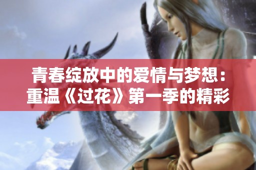 青春绽放中的爱情与梦想：重温《过花》第一季的精彩瞬间