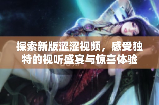 探索新版涩涩视频，感受独特的视听盛宴与惊喜体验