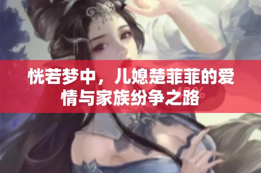 恍若梦中，儿媳楚菲菲的爱情与家族纷争之路