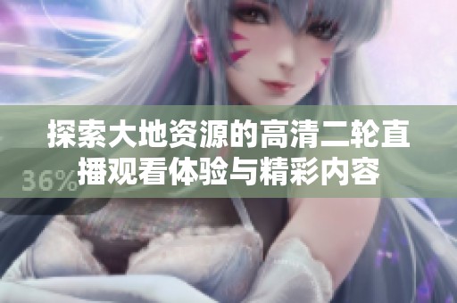 探索大地资源的高清二轮直播观看体验与精彩内容