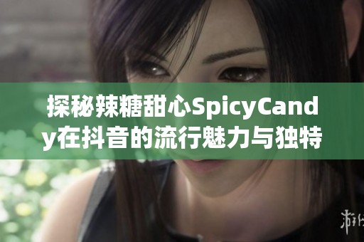 探秘辣糖甜心SpicyCandy在抖音的流行魅力与独特风格