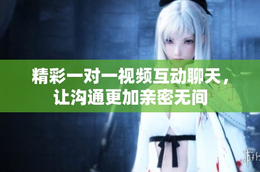 精彩一对一视频互动聊天，让沟通更加亲密无间