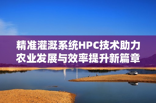 精准灌溉系统HPC技术助力农业发展与效率提升新篇章