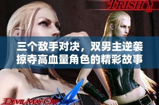三个敌手对决，双男主逆袭掠夺高血量角色的精彩故事