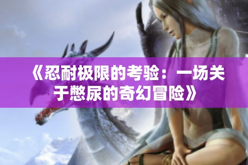 《忍耐极限的考验：一场关于憋尿的奇幻冒险》