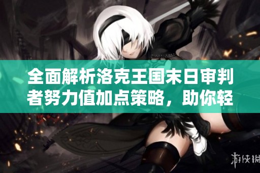 全面解析洛克王国末日审判者努力值加点策略，助你轻松战胜敌手