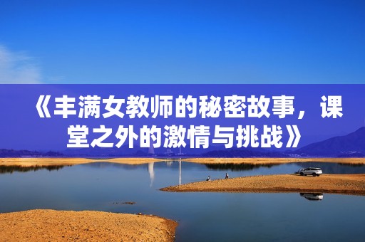 《丰满女教师的秘密故事，课堂之外的激情与挑战》