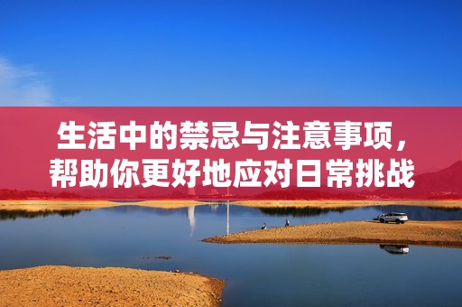 生活中的禁忌与注意事项，帮助你更好地应对日常挑战