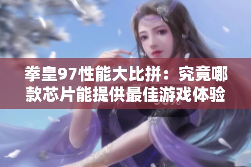 拳皇97性能大比拼：究竟哪款芯片能提供最佳游戏体验与体验？