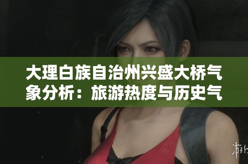 大理白族自治州兴盛大桥气象分析：旅游热度与历史气温走势探讨
