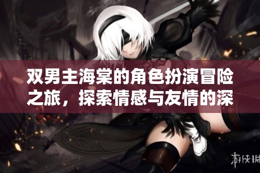 双男主海棠的角色扮演冒险之旅，探索情感与友情的深度互动