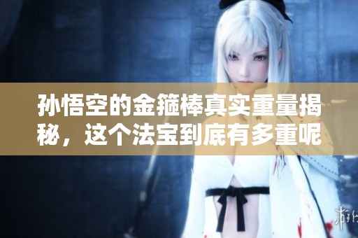 孙悟空的金箍棒真实重量揭秘，这个法宝到底有多重呢