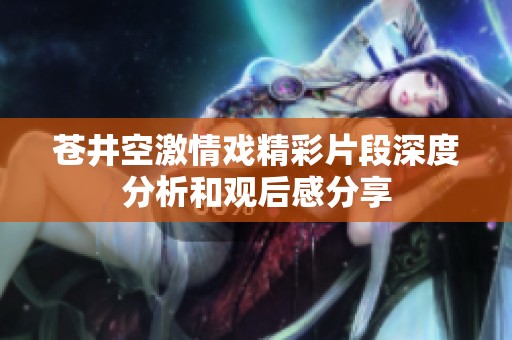 苍井空激情戏精彩片段深度分析和观后感分享