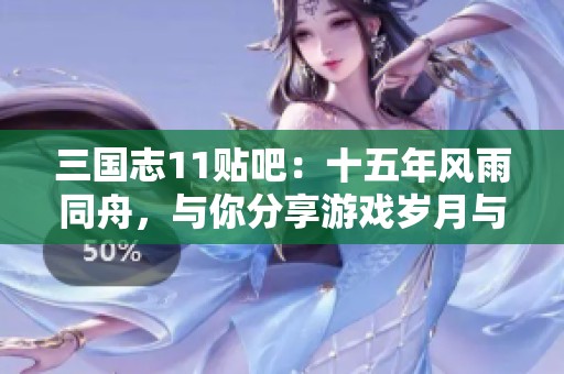 三国志11贴吧：十五年风雨同舟，与你分享游戏岁月与情怀