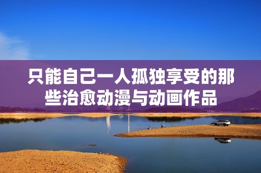 只能自己一人孤独享受的那些治愈动漫与动画作品