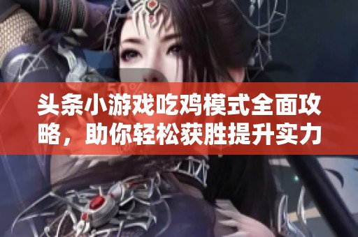 头条小游戏吃鸡模式全面攻略，助你轻松获胜提升实力技巧