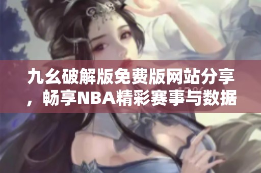 九幺破解版免费版网站分享，畅享NBA精彩赛事与数据分析