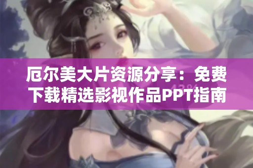 厄尔美大片资源分享：免费下载精选影视作品PPT指南