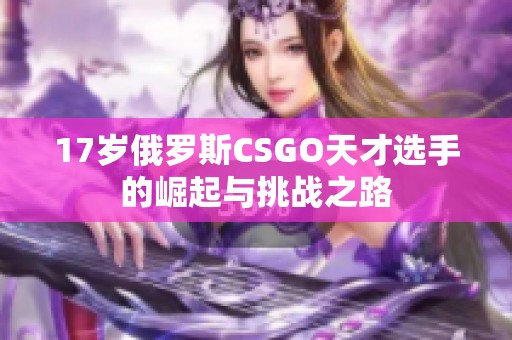 17岁俄罗斯CSGO天才选手的崛起与挑战之路