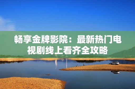畅享金牌影院：最新热门电视剧线上看齐全攻略