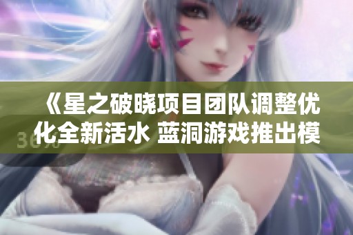 《星之破晓项目团队调整优化全新活水 蓝洞游戏推出模拟经营新作》