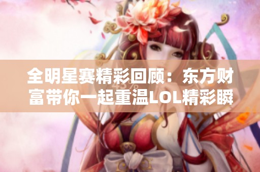 全明星赛精彩回顾：东方财富带你一起重温LOL精彩瞬间
