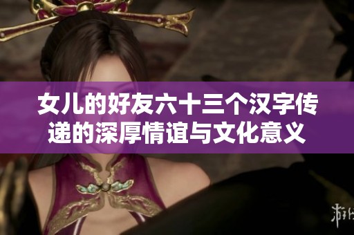 女儿的好友六十三个汉字传递的深厚情谊与文化意义