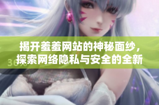 揭开羞羞网站的神秘面纱，探索网络隐私与安全的全新挑战