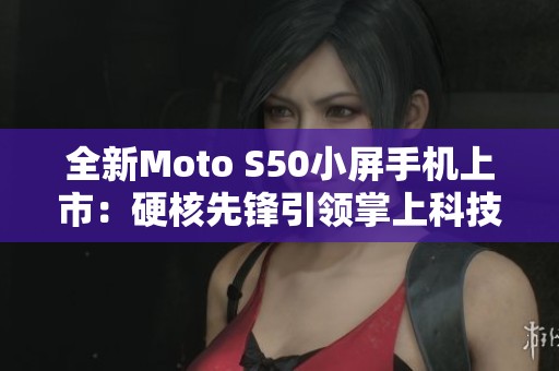 全新Moto S50小屏手机上市：硬核先锋引领掌上科技新时代