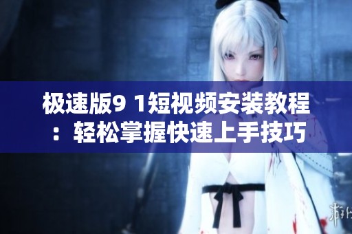 极速版9 1短视频安装教程：轻松掌握快速上手技巧