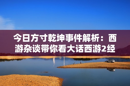 今日方寸乾坤事件解析：西游杂谈带你看大话西游2经典版最新动态