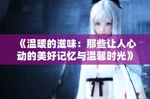 《温暖的滋味：那些让人心动的美好记忆与温馨时光》