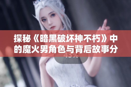 探秘《暗黑破坏神不朽》中的魔火男角色与背后故事分析