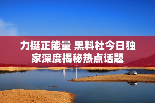 力挺正能量 黑料社今日独家深度揭秘热点话题