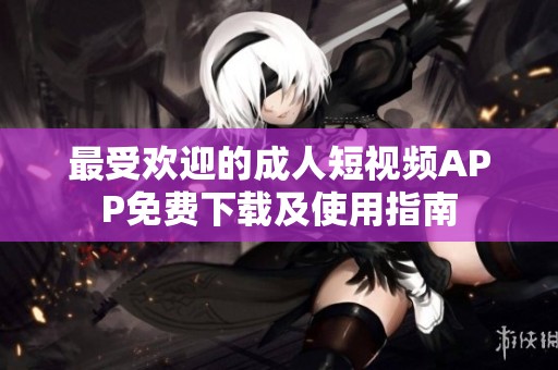 最受欢迎的成人短视频APP免费下载及使用指南