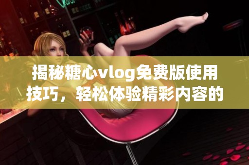 揭秘糖心vlog免费版使用技巧，轻松体验精彩内容的方法