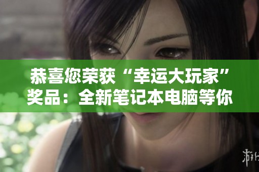 恭喜您荣获“幸运大玩家”奖品：全新笔记本电脑等你来领取！