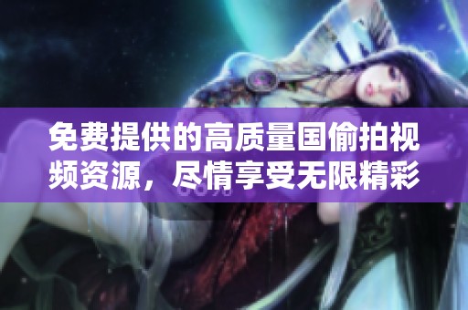 免费提供的高质量国偷拍视频资源，尽情享受无限精彩