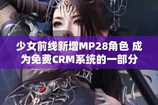 少女前线新增MP28角色 成为免费CRM系统的一部分