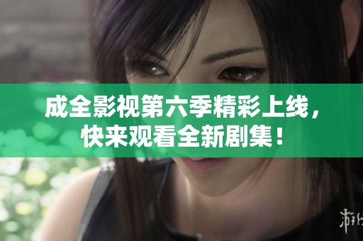 成全影视第六季精彩上线，快来观看全新剧集！