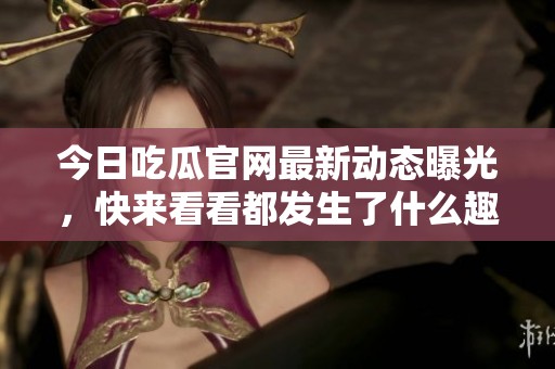 今日吃瓜官网最新动态曝光，快来看看都发生了什么趣事！