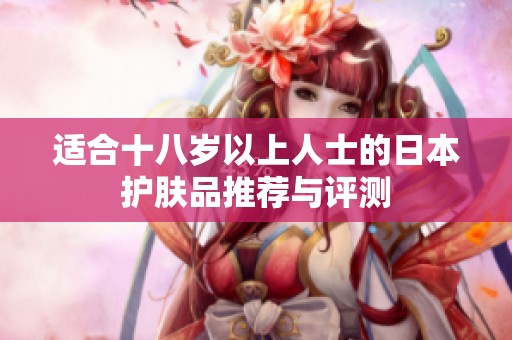 适合十八岁以上人士的日本护肤品推荐与评测